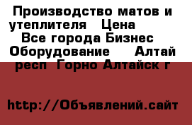 	Производство матов и утеплителя › Цена ­ 100 - Все города Бизнес » Оборудование   . Алтай респ.,Горно-Алтайск г.